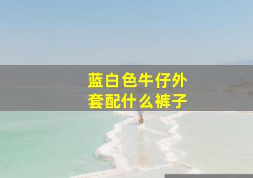 蓝白色牛仔外套配什么裤子