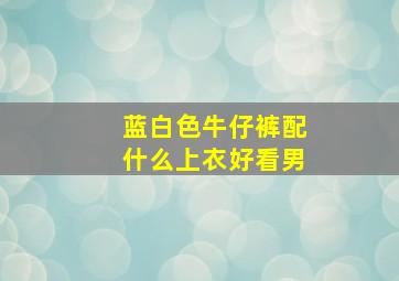 蓝白色牛仔裤配什么上衣好看男