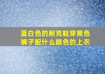 蓝白色的耐克鞋穿黑色裤子配什么颜色的上衣