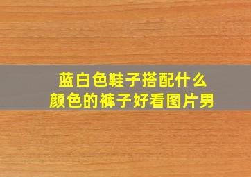 蓝白色鞋子搭配什么颜色的裤子好看图片男