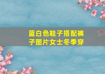 蓝白色鞋子搭配裤子图片女士冬季穿