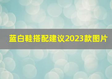 蓝白鞋搭配建议2023款图片