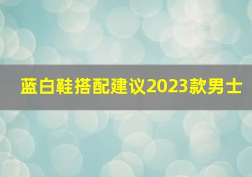 蓝白鞋搭配建议2023款男士