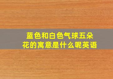 蓝色和白色气球五朵花的寓意是什么呢英语