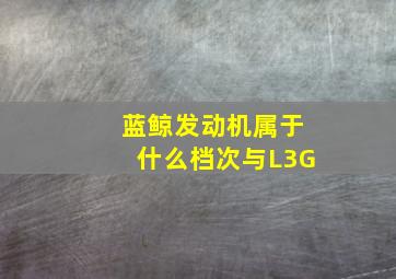 蓝鲸发动机属于什么档次与L3G