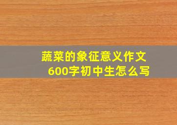 蔬菜的象征意义作文600字初中生怎么写