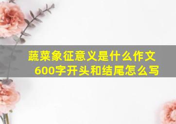 蔬菜象征意义是什么作文600字开头和结尾怎么写