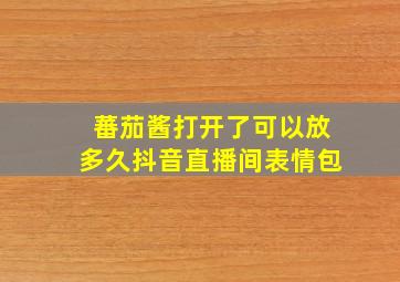 蕃茄酱打开了可以放多久抖音直播间表情包