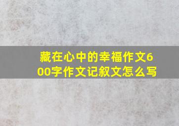 藏在心中的幸福作文600字作文记叙文怎么写