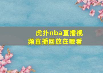 虎扑nba直播视频直播回放在哪看