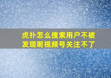 虎扑怎么搜索用户不被发现呢视频号关注不了