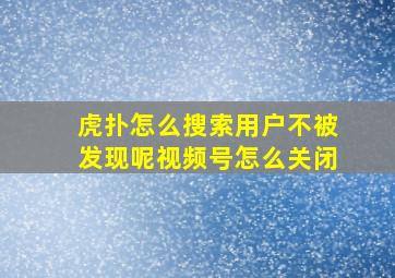 虎扑怎么搜索用户不被发现呢视频号怎么关闭