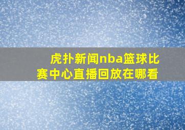 虎扑新闻nba篮球比赛中心直播回放在哪看