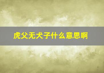 虎父无犬子什么意思啊