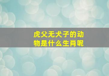 虎父无犬子的动物是什么生肖呢