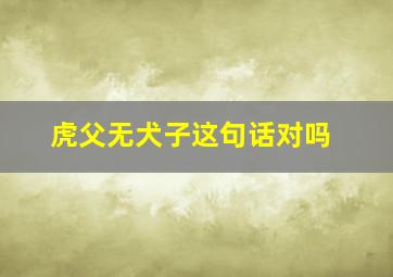 虎父无犬子这句话对吗