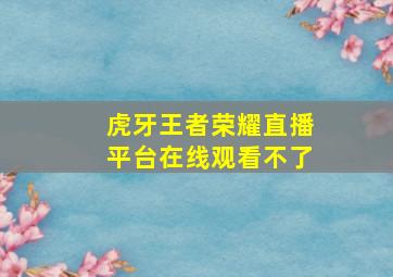 虎牙王者荣耀直播平台在线观看不了