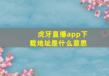 虎牙直播app下载地址是什么意思