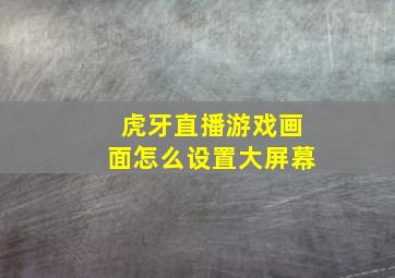 虎牙直播游戏画面怎么设置大屏幕