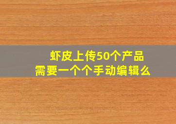 虾皮上传50个产品需要一个个手动编辑么