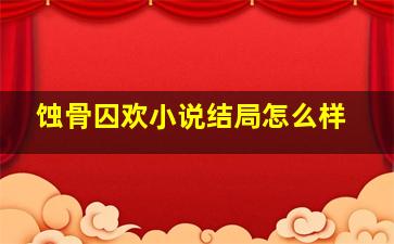 蚀骨囚欢小说结局怎么样