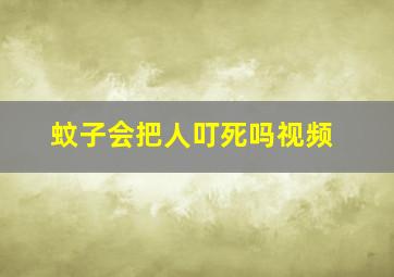 蚊子会把人叮死吗视频