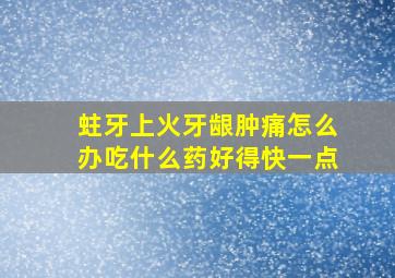 蛀牙上火牙龈肿痛怎么办吃什么药好得快一点