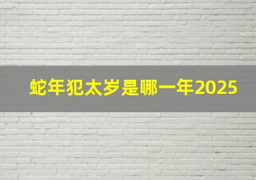 蛇年犯太岁是哪一年2025