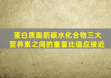 蛋白质脂肪碳水化合物三大营养素之间的重量比值应接近