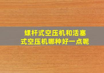 螺杆式空压机和活塞式空压机哪种好一点呢