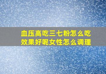 血压高吃三七粉怎么吃效果好呢女性怎么调理