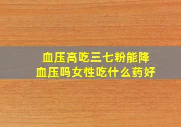 血压高吃三七粉能降血压吗女性吃什么药好