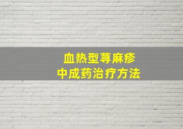 血热型荨麻疹中成药治疗方法