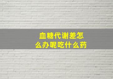 血糖代谢差怎么办呢吃什么药