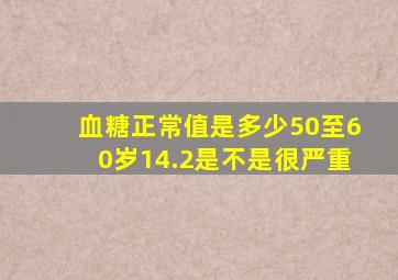 血糖正常值是多少50至60岁14.2是不是很严重