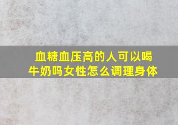 血糖血压高的人可以喝牛奶吗女性怎么调理身体