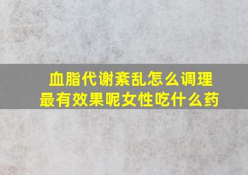 血脂代谢紊乱怎么调理最有效果呢女性吃什么药