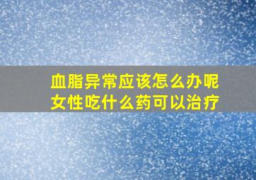 血脂异常应该怎么办呢女性吃什么药可以治疗