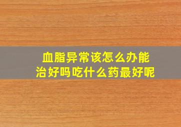 血脂异常该怎么办能治好吗吃什么药最好呢