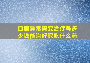 血脂异常需要治疗吗多少钱能治好呢吃什么药