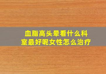 血脂高头晕看什么科室最好呢女性怎么治疗