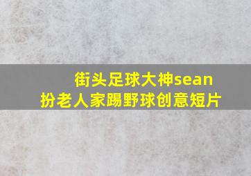 街头足球大神sean扮老人家踢野球创意短片