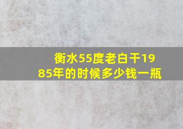 衡水55度老白干1985年的时候多少钱一瓶