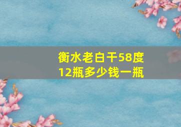 衡水老白干58度12瓶多少钱一瓶