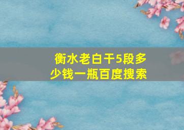 衡水老白干5段多少钱一瓶百度搜索