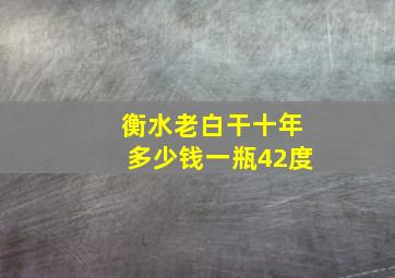 衡水老白干十年多少钱一瓶42度