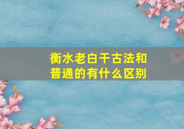 衡水老白干古法和普通的有什么区别