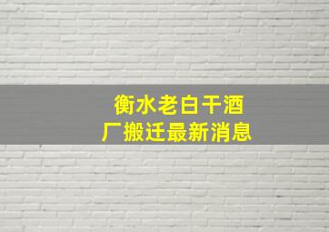 衡水老白干酒厂搬迁最新消息