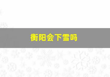 衡阳会下雪吗