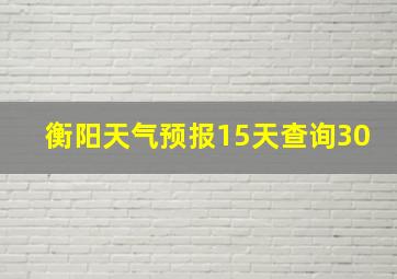 衡阳天气预报15天查询30